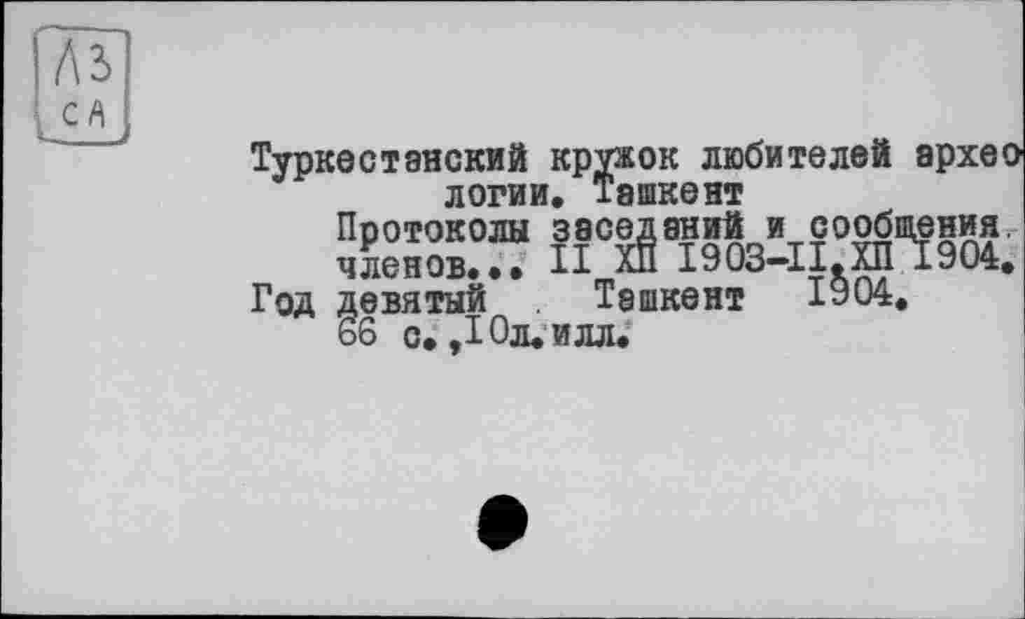 ﻿№
ся
Туркестанский кружок любителей архео логин. Ташкент
Протоколы заседаний и сообщения, членов... И ХП І903-ІІ.ХП 1904.
Год девятый Ташкент 1904.
66 с. ,10л. илл.